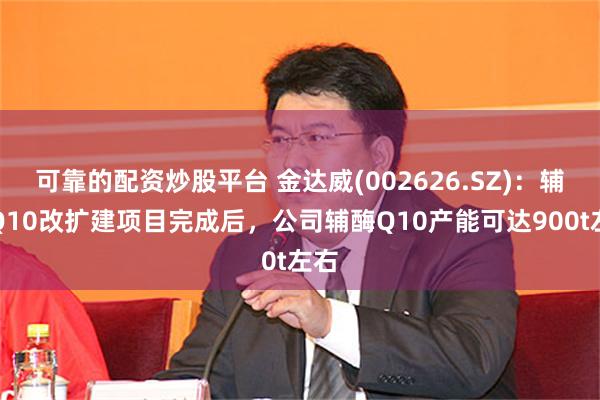 可靠的配资炒股平台 金达威(002626.SZ)：辅酶Q10改扩建项目完成后，公司辅酶Q10产能可达900t左右