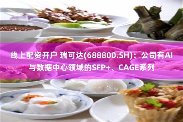 线上配资开户 瑞可达(688800.SH)：公司有AI与数据中心领域的SFP+、CAGE系列