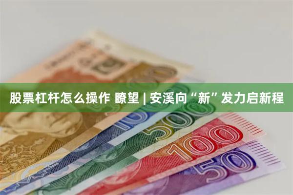 股票杠杆怎么操作 瞭望 | 安溪向“新”发力启新程