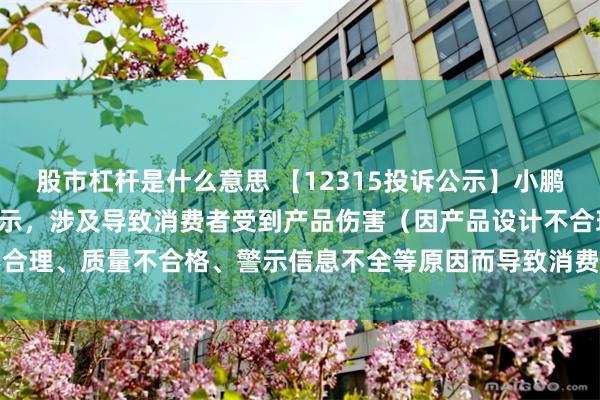 股市杠杆是什么意思 【12315投诉公示】小鹏汽车-W新增14件投诉公示，涉及导致消费者受到产品伤害（因产品设计不合理、质量不合格、警示信息不全等原因而导致消费者受到产品伤害）问题等