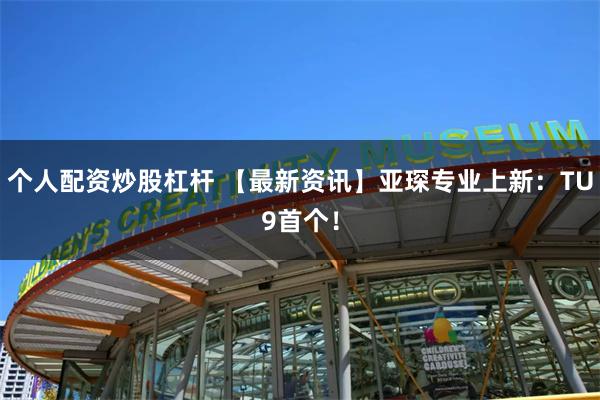 个人配资炒股杠杆 【最新资讯】亚琛专业上新：TU9首个！