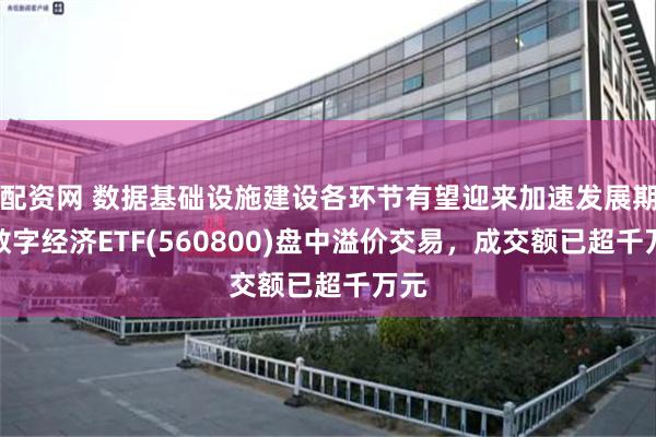 配资网 数据基础设施建设各环节有望迎来加速发展期，数字经济ETF(560800)盘中溢价交易，成交额已超千万元