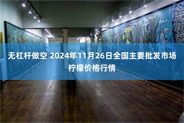 无杠杆做空 2024年11月26日全国主要批发市场柠檬价格行情