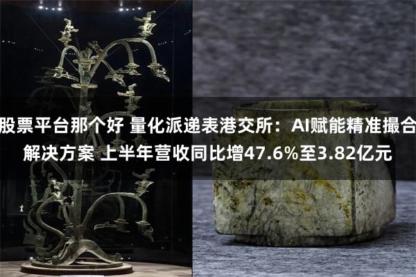 股票平台那个好 量化派递表港交所：AI赋能精准撮合解决方案 上半年营收同比增47.6%至3.82亿元