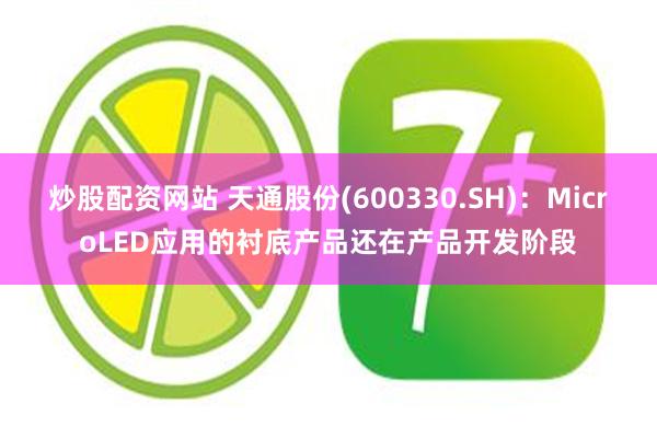 炒股配资网站 天通股份(600330.SH)：MicroLED应用的衬底产品还在产品开发阶段