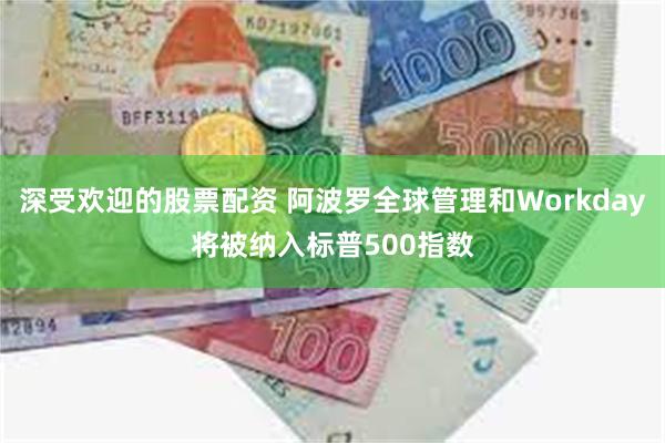 深受欢迎的股票配资 阿波罗全球管理和Workday将被纳入标普500指数