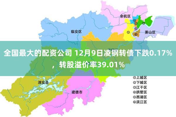 全国最大的配资公司 12月9日凌钢转债下跌0.17%，转股溢价率39.01%