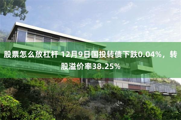 股票怎么放杠杆 12月9日国投转债下跌0.04%，转股溢价率38.25%