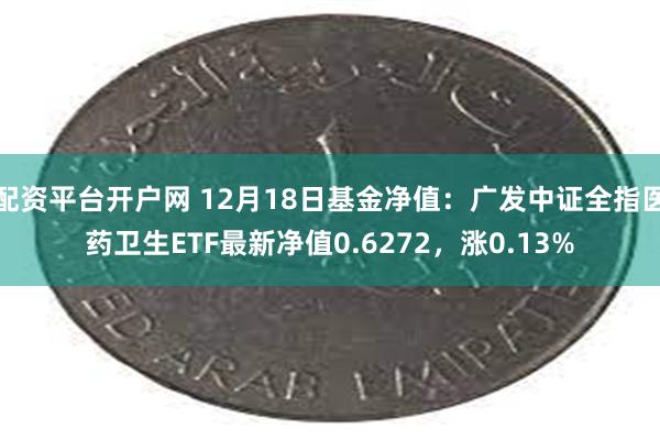 配资平台开户网 12月18日基金净值：广发中证全指医药卫生ETF最新净值0.6272，涨0.13%