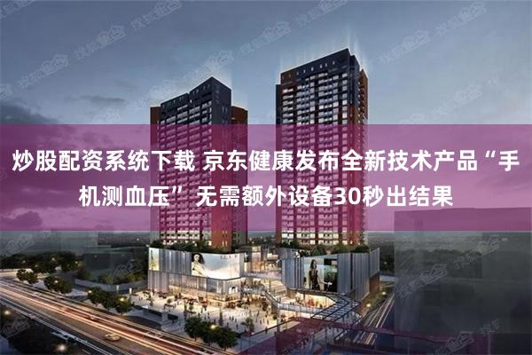 炒股配资系统下载 京东健康发布全新技术产品“手机测血压” 无需额外设备30秒出结果