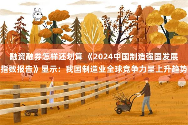 融资融券怎样还划算 《2024中国制造强国发展指数报告》显示：我国制造业全球竞争力呈上升趋势