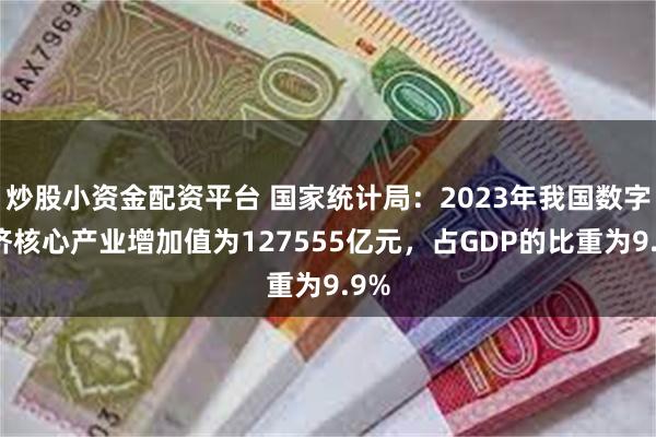 炒股小资金配资平台 国家统计局：2023年我国数字经济核心产业增加值为127555亿元，占GDP的比重为9.9%