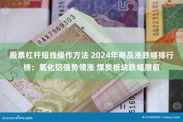 股票杠杆短线操作方法 2024年商品涨跌幅排行榜：氧化铝强势领涨 煤炭板块跌幅居前