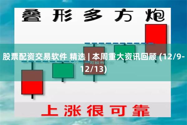 股票配资交易软件 精选 | 本周重大资讯回顾 (12/9-12/13)