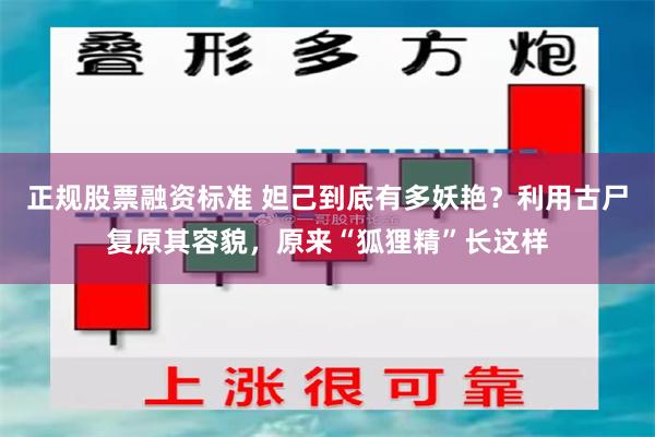 正规股票融资标准 妲己到底有多妖艳？利用古尸复原其容貌，原来“狐狸精”长这样