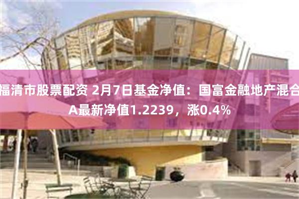 福清市股票配资 2月7日基金净值：国富金融地产混合A最新净值1.2239，涨0.4%