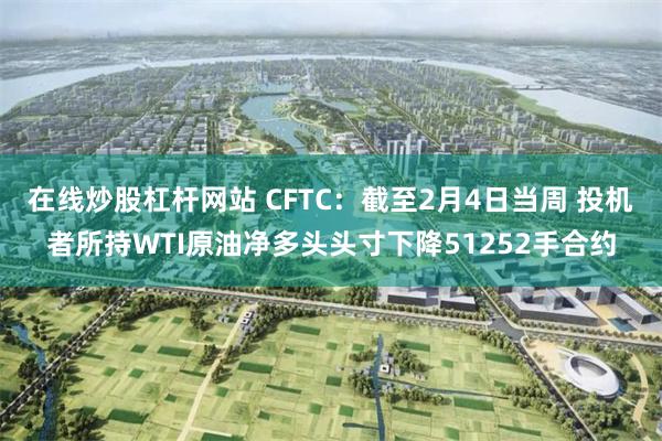 在线炒股杠杆网站 CFTC：截至2月4日当周 投机者所持WTI原油净多头头寸下降51252手合约