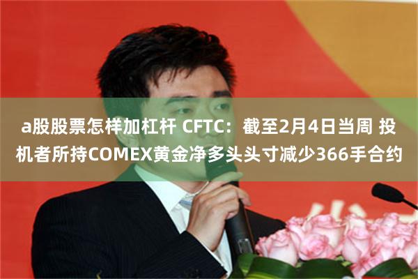 a股股票怎样加杠杆 CFTC：截至2月4日当周 投机者所持COMEX黄金净多头头寸减少366手合约