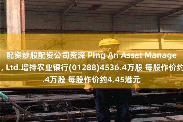 配资炒股配资公司资深 Ping An Asset Management Co., Ltd.增持农业银行(01288)4536.4万股 每股作价约4.45港元