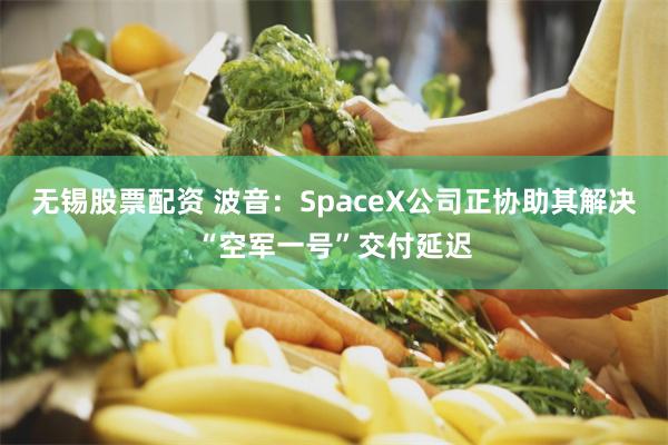 无锡股票配资 波音：SpaceX公司正协助其解决“空军一号”交付延迟