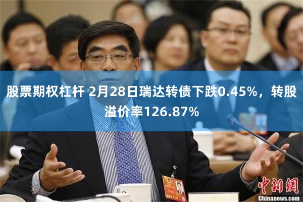 股票期权杠杆 2月28日瑞达转债下跌0.45%，转股溢价率126.87%