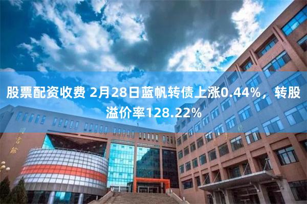 股票配资收费 2月28日蓝帆转债上涨0.44%，转股溢价率128.22%