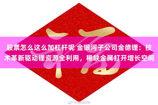 股票怎么这么加杠杆呢 金银河子公司金德锂：技术革新驱动锂资源全利用，稀缺金属打开增长空间