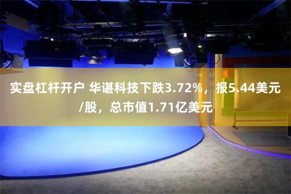 实盘杠杆开户 华谌科技下跌3.72%，报5.44美元/股，总市值1.71亿美元