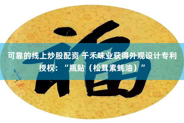 可靠的线上炒股配资 千禾味业获得外观设计专利授权：“瓶贴（松茸素蚝油）”