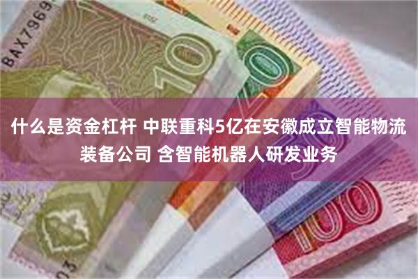 什么是资金杠杆 中联重科5亿在安徽成立智能物流装备公司 含智能机器人研发业务