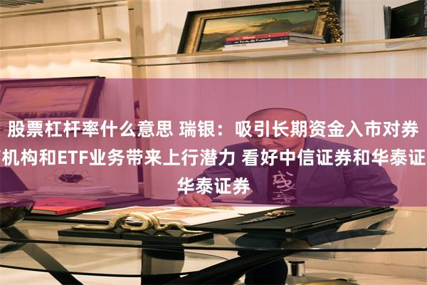 股票杠杆率什么意思 瑞银：吸引长期资金入市对券商机构和ETF业务带来上行潜力 看好中信证券和华泰证券