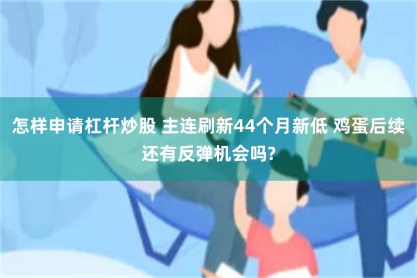 怎样申请杠杆炒股 主连刷新44个月新低 鸡蛋后续还有反弹机会吗?