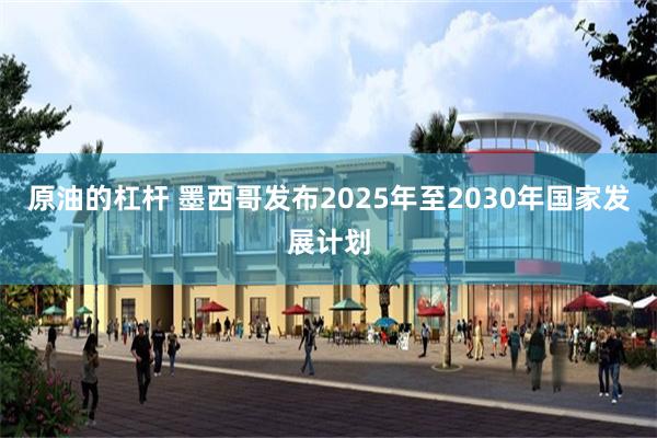 原油的杠杆 墨西哥发布2025年至2030年国家发展计划