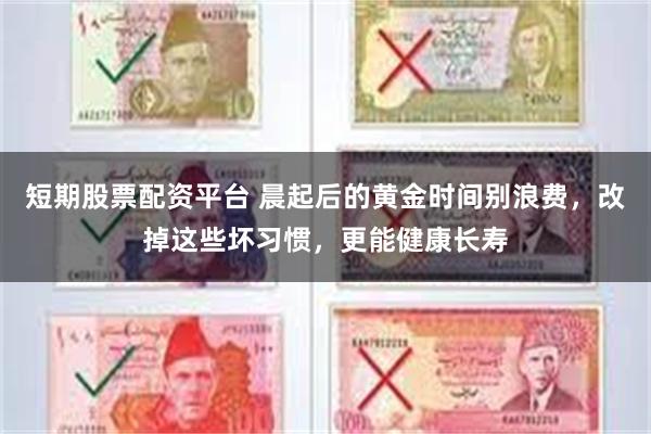 短期股票配资平台 晨起后的黄金时间别浪费，改掉这些坏习惯，更能健康长寿