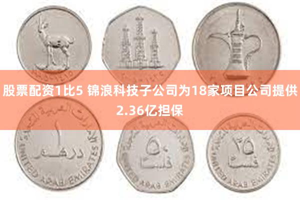 股票配资1比5 锦浪科技子公司为18家项目公司提供2.36亿担保